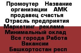 Промоутер › Название организации ­ АМК продавец счастья › Отрасль предприятия ­ Маркетинг, реклама, PR › Минимальный оклад ­ 1 - Все города Работа » Вакансии   . Башкортостан респ.,Баймакский р-н